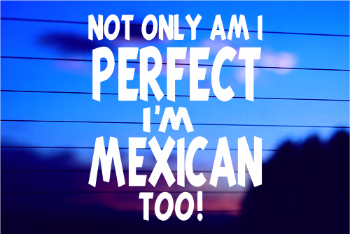 NOT ONLY AM I PERFECT, I’M MEXICAN TOO! CAR DECAL STICKER