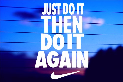 JUST DO IT, THEN DO IT AGAIN