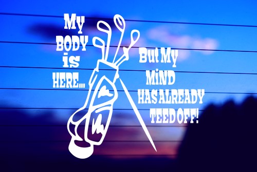 MY MIND IS HERE BUT MY BODY HAS ALREADY TEED OFF CAR DECAL STICKER