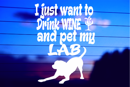 I JUST WANT TO DRINK WINE AND PET MY LAB CAR DECAL STICKER